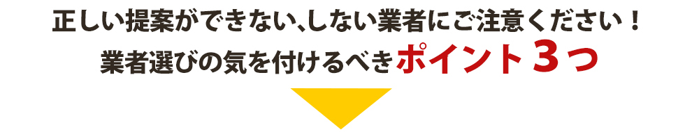 正しい提案ができない、しない業者にご注意ください! 業者選びの気を付けるべきポイント3つ