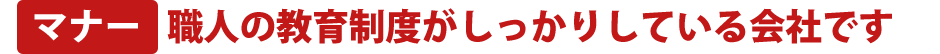 マナー 職人の教育制度がしっかりしている会社です
