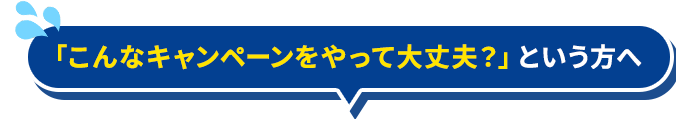 「こんなキャンペーンやって大丈夫？」という方へ